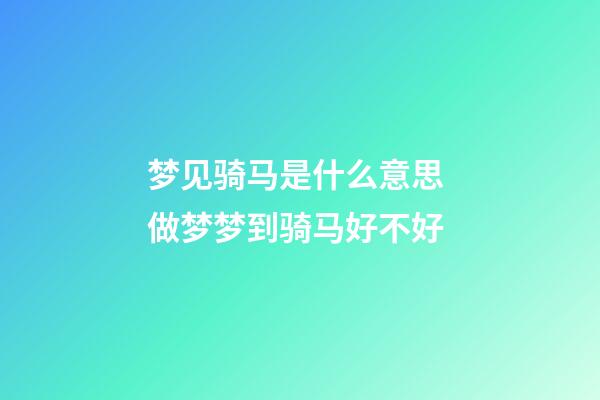 梦见骑马是什么意思 做梦梦到骑马好不好